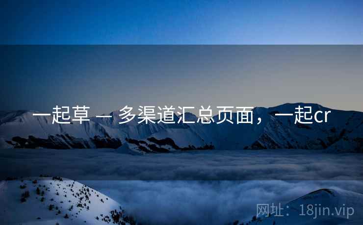 一起草 — 多渠道汇总页面,一起cr 一起草 — 多渠道汇总页面,一起cr