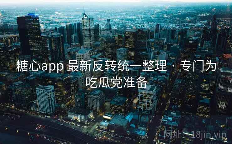 糖心app 最新反转统一整理 · 专门为吃瓜党准备