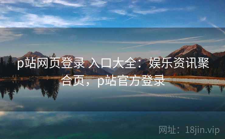 p站网页登录 入口大全：娱乐资讯聚合页，p站官方登录