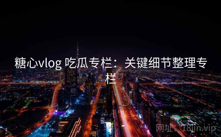 糖心vlog 吃瓜专栏：关键细节整理专栏