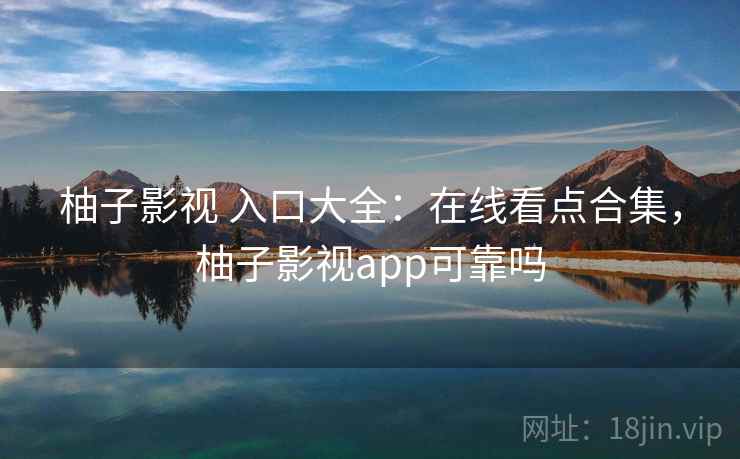 柚子影视 入口大全：在线看点合集，柚子影视app可靠吗