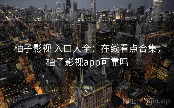 柚子影视 入口大全：在线看点合集，柚子影视app可靠吗