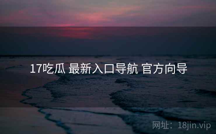 17吃瓜 最新入口导航 官方向导