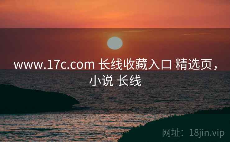 www.17c.com 长线收藏入口 精选页，小说 长线