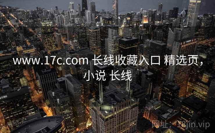 www.17c.com 长线收藏入口 精选页，小说 长线