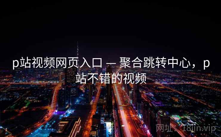 p站视频网页入口 — 聚合跳转中心，p站不错的视频