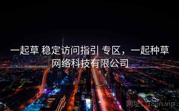 一起草 稳定访问指引 专区，一起种草网络科技有限公司