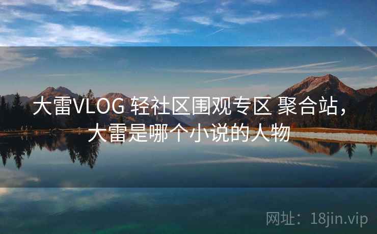 大雷VLOG 轻社区围观专区 聚合站，大雷是哪个小说的人物