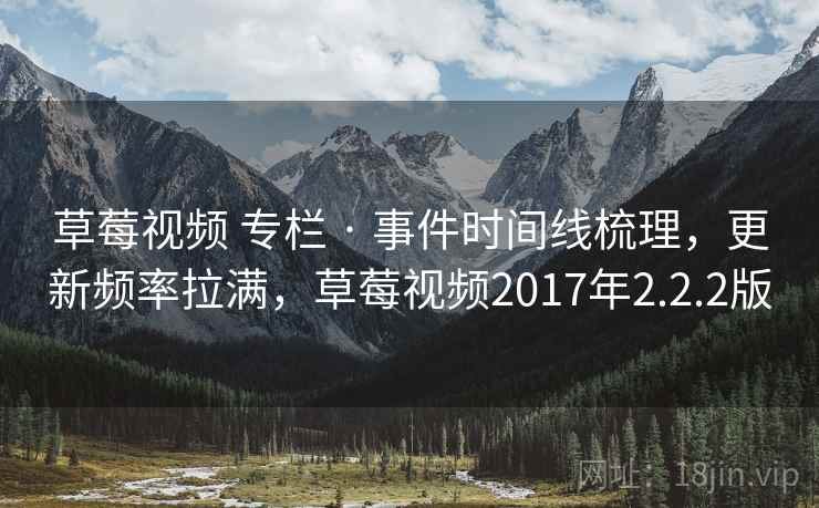 草莓视频 专栏 · 事件时间线梳理，更新频率拉满，草莓视频2017年2.2.2版