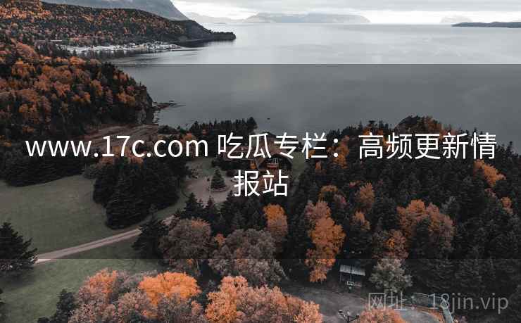 www.17c.com 吃瓜专栏：高频更新情报站