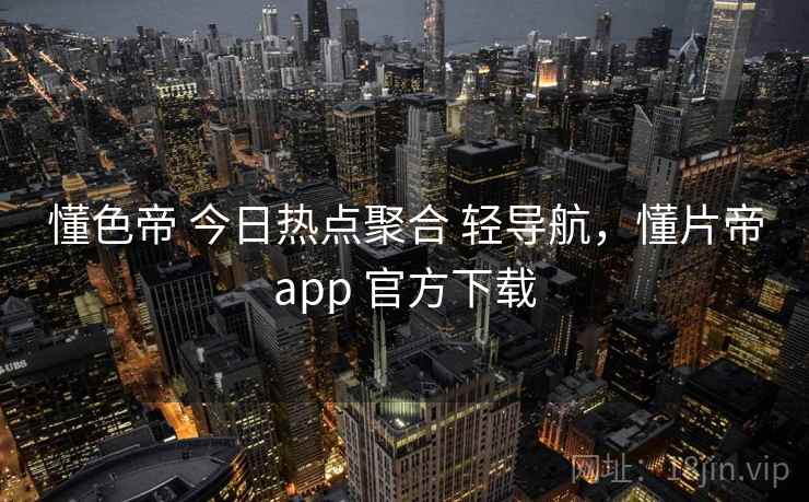 懂色帝 今日热点聚合 轻导航，懂片帝app 官方下载