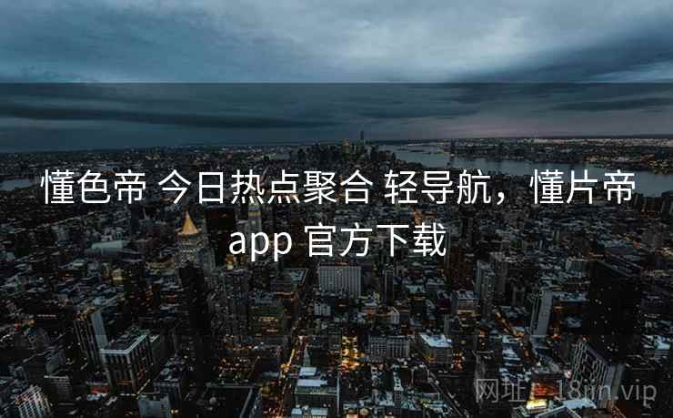 懂色帝 今日热点聚合 轻导航，懂片帝app 官方下载