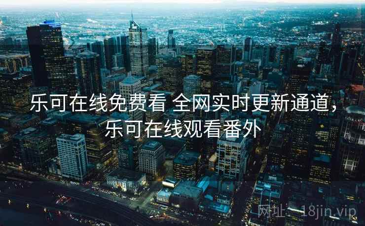 乐可在线免费看 全网实时更新通道，乐可在线观看番外