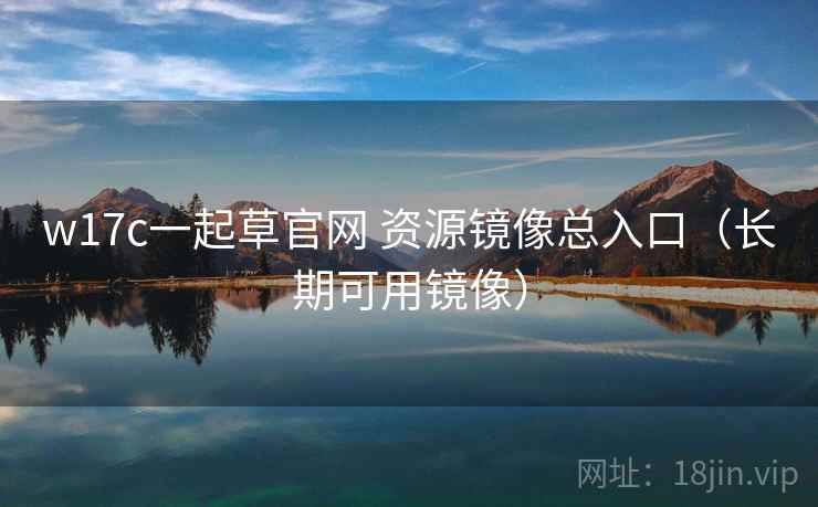 w17c一起草官网 资源镜像总入口（长期可用镜像）