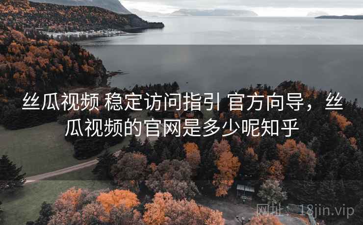 丝瓜视频 稳定访问指引 官方向导，丝瓜视频的官网是多少呢知乎