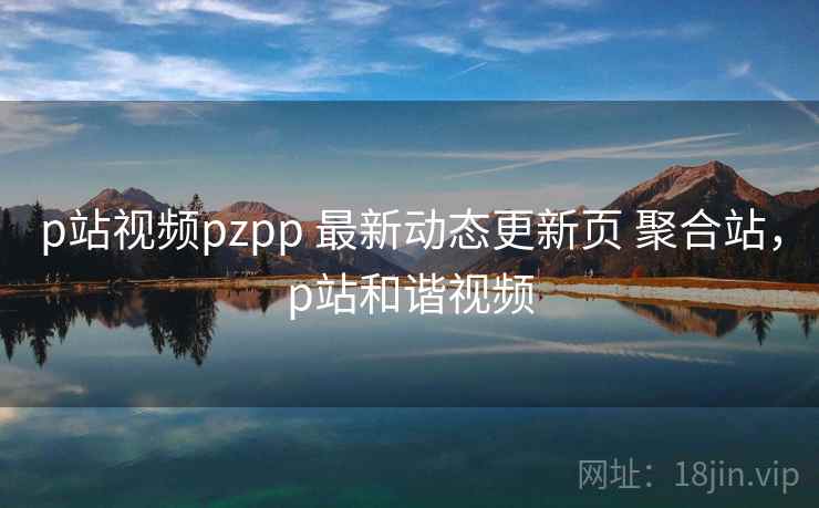 p站视频pzpp 最新动态更新页 聚合站,p站和谐视频 p站视频pzpp 最新动态更新页 聚合站,p站和谐视频