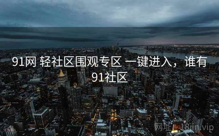 91网 轻社区围观专区 一键进入，谁有91社区