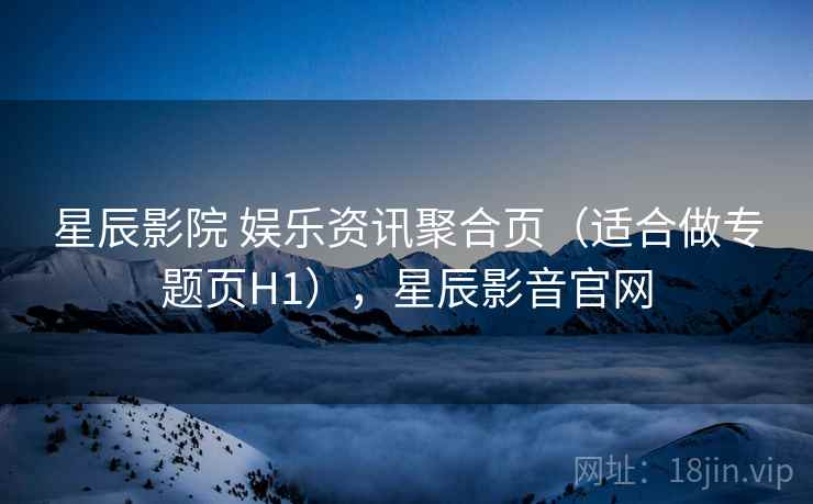 星辰影院 娱乐资讯聚合页(适合做专题页H1),星辰影音官网 星辰影院 娱乐资讯聚合页(适合做专题页H1),星辰影音官网