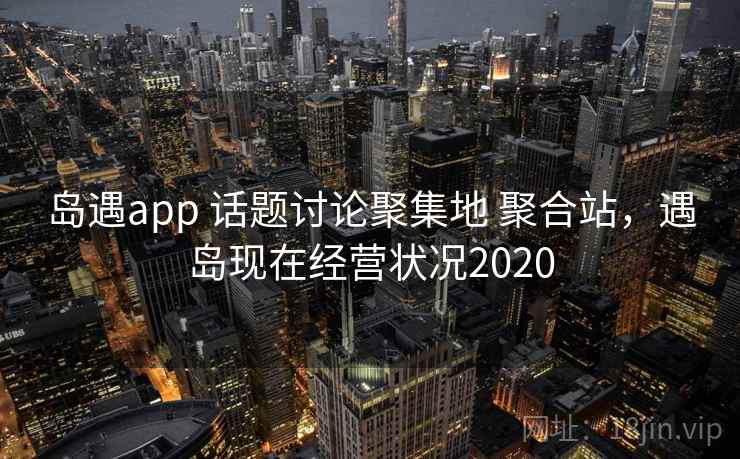 岛遇app 话题讨论聚集地 聚合站,遇岛现在经营状况2020 岛遇app 话题讨论聚集地 聚合站,遇岛现在经营状况2020