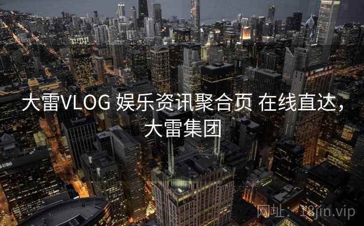 大雷VLOG 娱乐资讯聚合页 在线直达，大雷集团