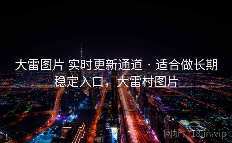 大雷图片 实时更新通道 · 适合做长期稳定入口,大雷村图片 大雷图片 实时更新通道 · 适合做长期稳定入口,大雷村图片