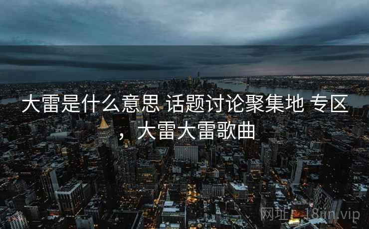 大雷是什么意思 话题讨论聚集地 专区,大雷大雷歌曲 大雷是什么意思 话题讨论聚集地 专区,大雷大雷歌曲