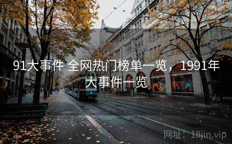 91大事件 全网热门榜单一览，1991年大事件一览