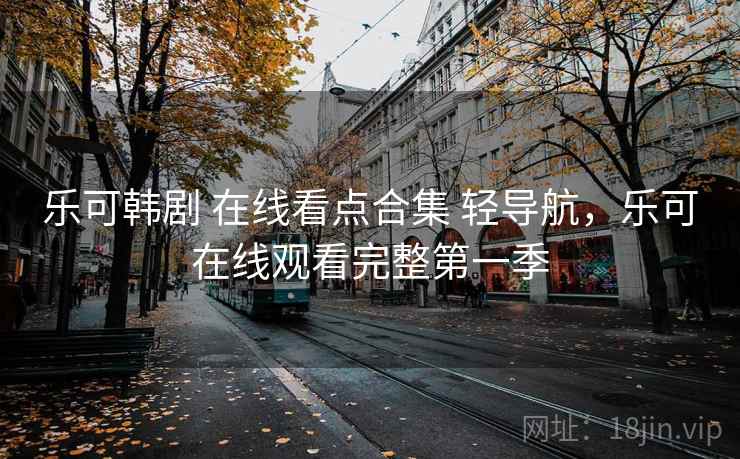乐可韩剧 在线看点合集 轻导航，乐可在线观看完整第一季