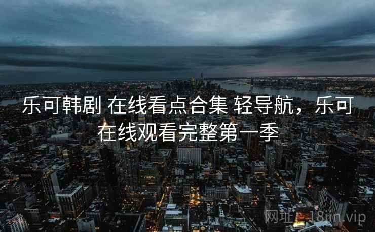 乐可韩剧 在线看点合集 轻导航，乐可在线观看完整第一季