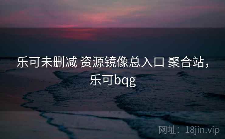 乐可未删减 资源镜像总入口 聚合站，乐可bqg