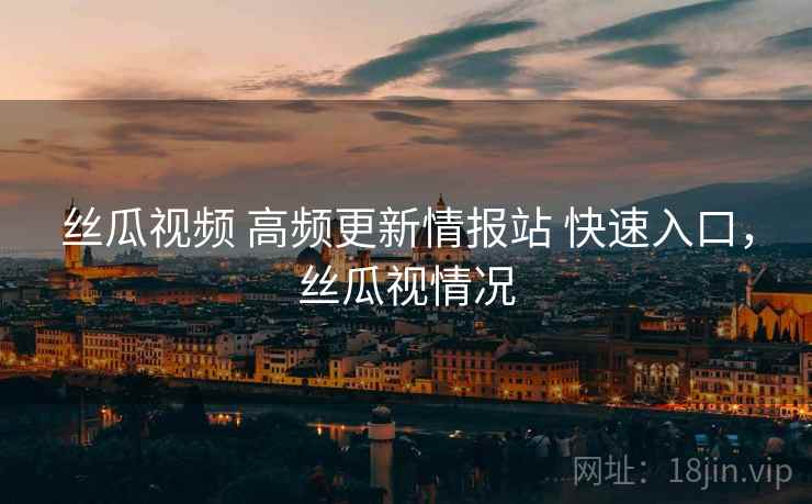 丝瓜视频 高频更新情报站 快速入口，丝瓜视情况