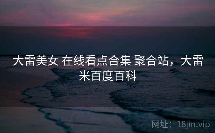 大雷美女 在线看点合集 聚合站，大雷米百度百科