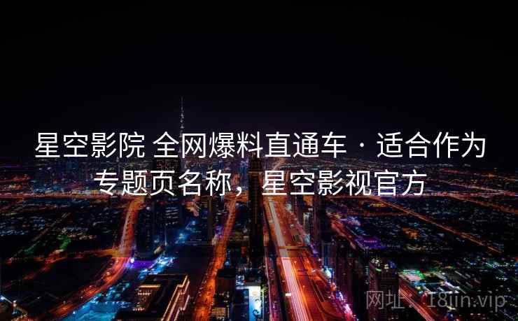 星空影院 全网爆料直通车 · 适合作为专题页名称，星空影视官方