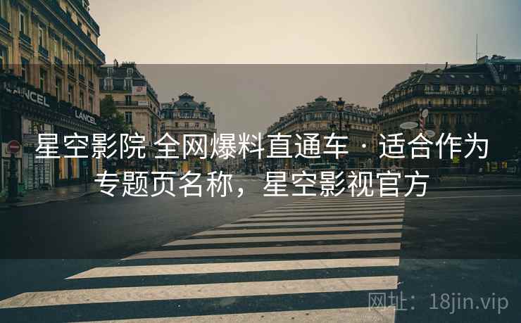 星空影院 全网爆料直通车 · 适合作为专题页名称，星空影视官方
