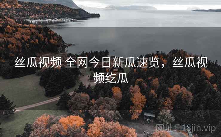丝瓜视频 全网今日新瓜速览，丝瓜视频纥瓜