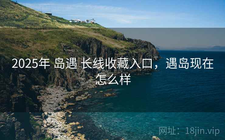 2025年 岛遇 长线收藏入口，遇岛现在怎么样