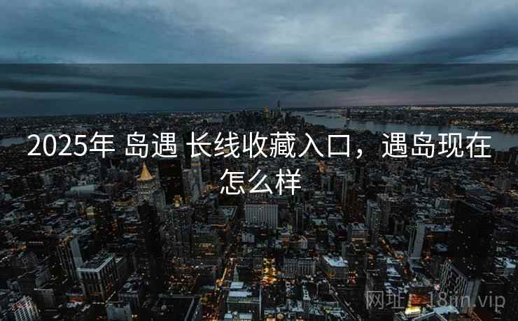 2025年 岛遇 长线收藏入口，遇岛现在怎么样