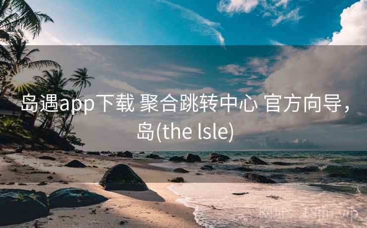 岛遇app下载 聚合跳转中心 官方向导,岛(the lsle) 岛遇app下载 聚合跳转中心 官方向导,岛(the lsle)