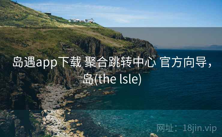 岛遇app下载 聚合跳转中心 官方向导,岛(the lsle) 岛遇app下载 聚合跳转中心 官方向导,岛(the lsle)
