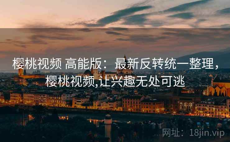 樱桃视频 高能版：最新反转统一整理，樱桃视频,让兴趣无处可逃
