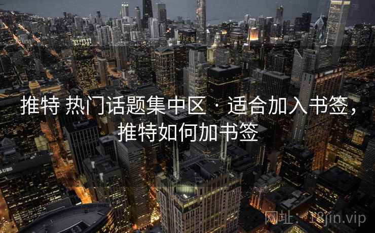 推特 热门话题集中区 · 适合加入书签，推特如何加书签