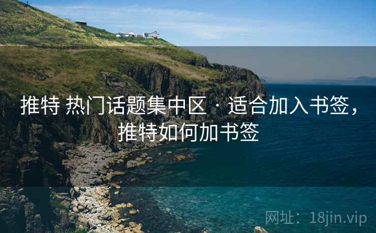 推特 热门话题集中区 · 适合加入书签，推特如何加书签