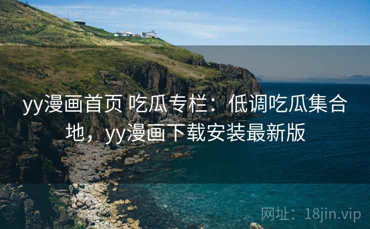 yy漫画首页 吃瓜专栏：低调吃瓜集合地，yy漫画下载安装最新版