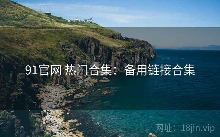91官网 热门合集：备用链接合集