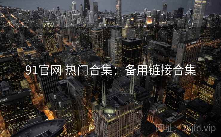 91官网 热门合集：备用链接合集