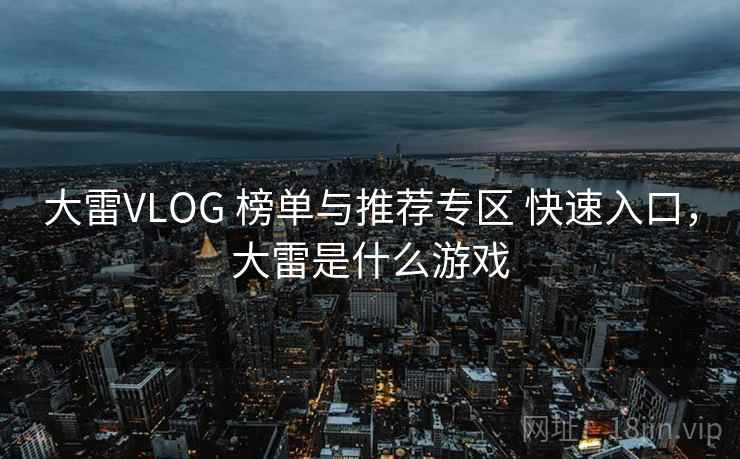大雷VLOG 榜单与推荐专区 快速入口,大雷是什么游戏 大雷VLOG 榜单与推荐专区 快速入口,大雷是什么游戏