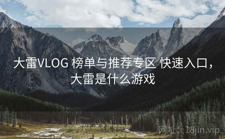 大雷VLOG 榜单与推荐专区 快速入口,大雷是什么游戏 大雷VLOG 榜单与推荐专区 快速入口,大雷是什么游戏
