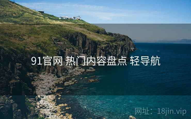 91官网 热门内容盘点 轻导航
