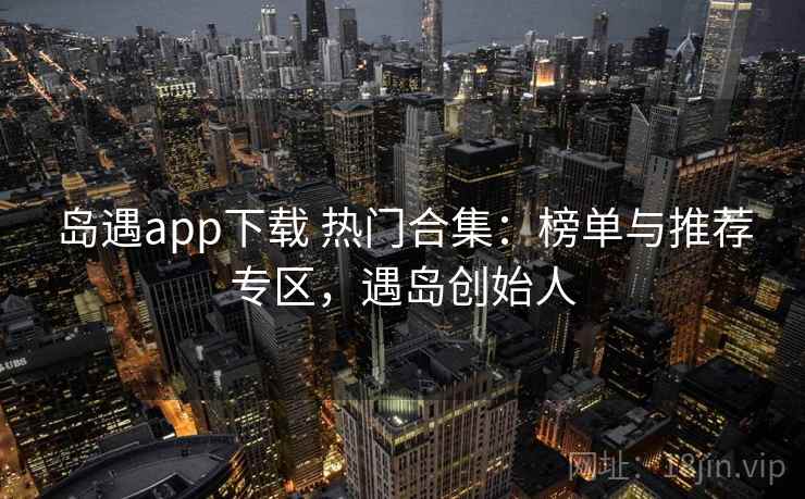 岛遇app下载 热门合集：榜单与推荐专区，遇岛创始人