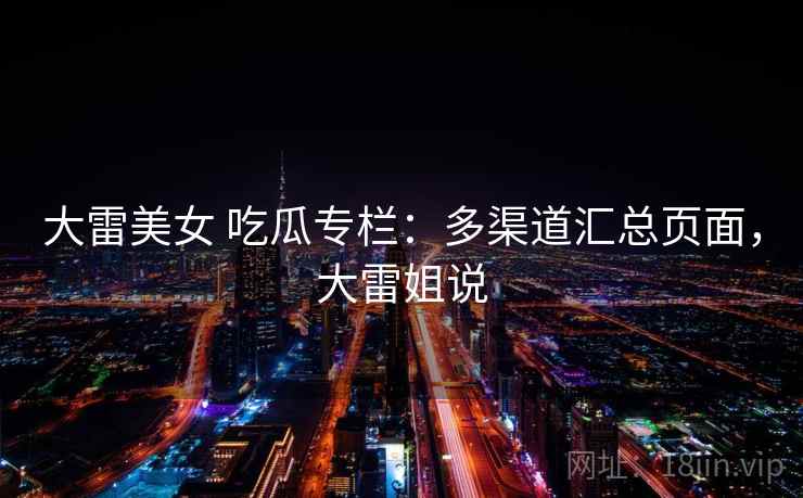 大雷美女 吃瓜专栏：多渠道汇总页面，大雷姐说